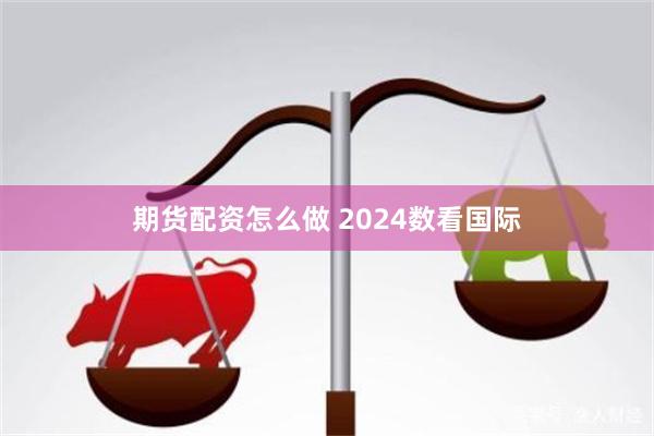 期货配资怎么做 2024数看国际