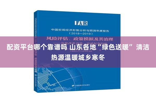 配资平台哪个靠谱吗 山东各地“绿色送暖” 清洁热源温暖城乡寒冬