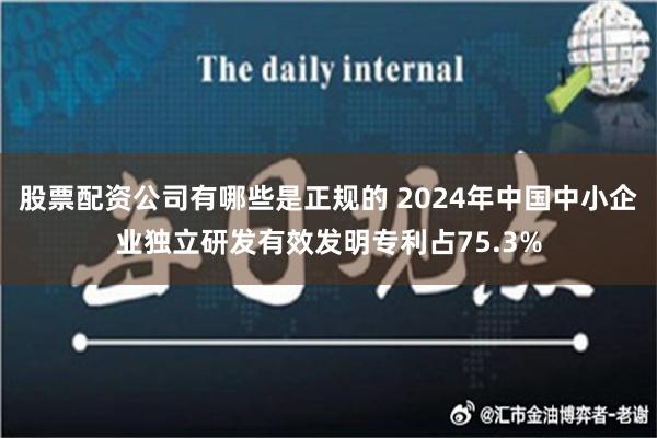 股票配资公司有哪些是正规的 2024年中国中小企业独立研发有效发明专利占75.3%