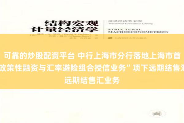 可靠的炒股配资平台 中行上海市分行落地上海市首单  “政策性融资与汇率避险组合授信业务”项下远期结售汇业务