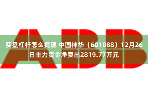 实盘杠杆怎么提现 中国神华（601088）12月26日主力资金净卖出2819.77万元