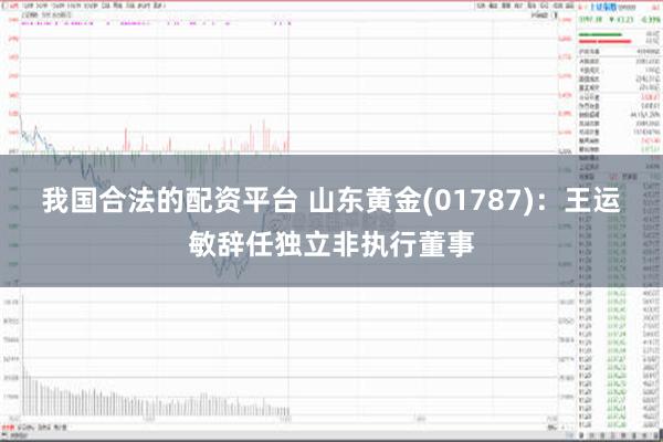 我国合法的配资平台 山东黄金(01787)：王运敏辞任独立非执行董事