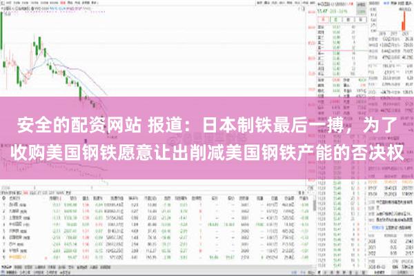 安全的配资网站 报道：日本制铁最后一搏，为了收购美国钢铁愿意让出削减美国钢铁产能的否决权