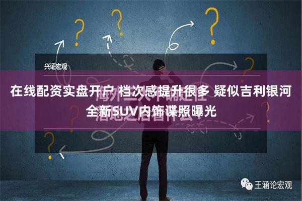 在线配资实盘开户 档次感提升很多 疑似吉利银河全新SUV内饰谍照曝光