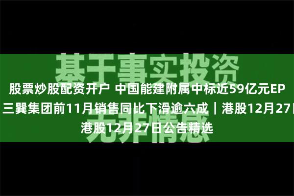 股票炒股配资开户 中国能建附属中标近59亿元EPC总包项目 三巽集团前11月销售同比下滑逾六成｜港股12月27日公告精选