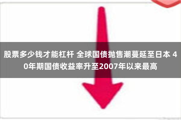 股票多少钱才能杠杆 全球国债抛售潮蔓延至日本 40年期国债收益率升至2007年以来最高