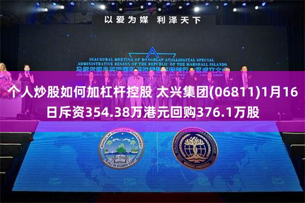 个人炒股如何加杠杆控股 太兴集团(06811)1月16日斥资354.38万港元回购376.1万股