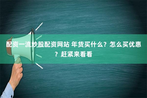 配资一流炒股配资网站 年货买什么？怎么买优惠？赶紧来看看