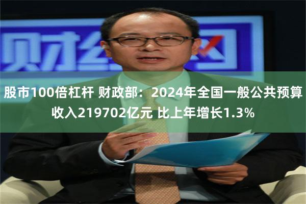 股市100倍杠杆 财政部：2024年全国一般公共预算收入219702亿元 比上年增长1.3%