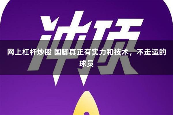 网上杠杆炒股 国脚真正有实力和技术，不走运的球员