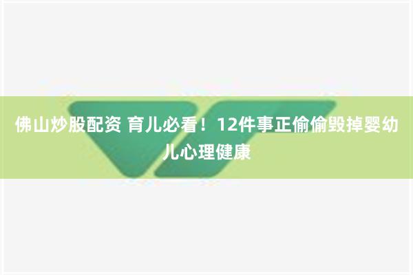 佛山炒股配资 育儿必看！12件事正偷偷毁掉婴幼儿心理健康