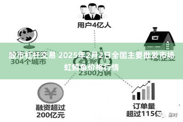 股市杠杆交易 2025年2月2日全国主要批发市场虹鳟鱼价格行情