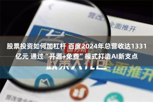 股票投资如何加杠杆 百度2024年总营收达1331亿元 通过“开源+免费”模式打造AI新支点