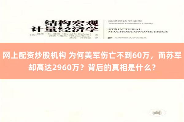 网上配资炒股机构 为何美军伤亡不到60万，而苏军却高达2960万？背后的真相是什么？